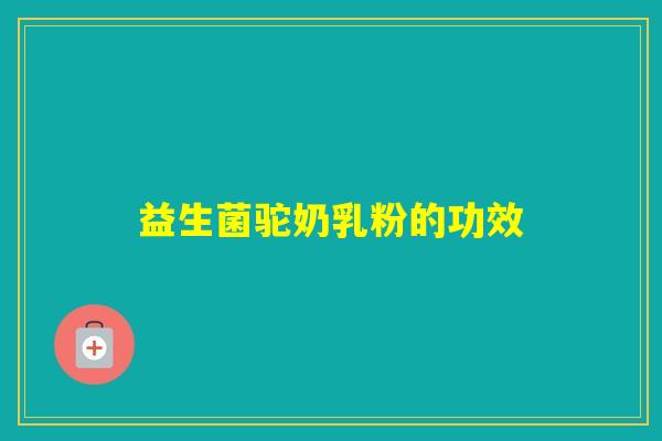 益生菌驼奶乳粉的功效 益生菌驼奶乳粉的功效