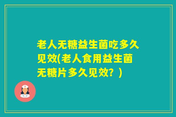 老人无糖益生菌吃多久见效(老人食用益生菌无糖片多久见效？)