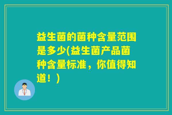 益生菌的菌种含量范围是多少(益生菌产品菌种含量标准，你值得知道！)