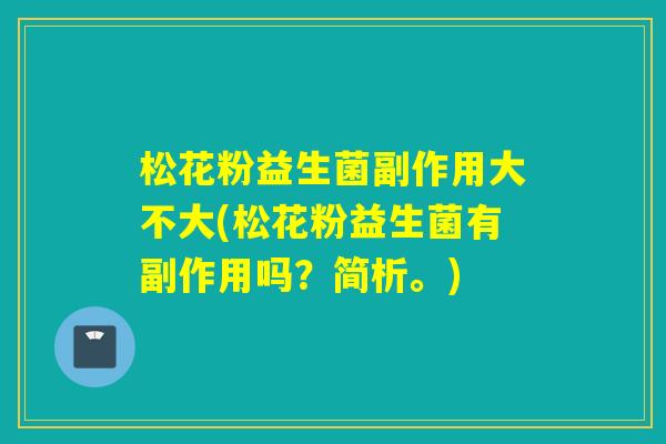 松花粉益生菌副作用大不大(松花粉益生菌有副作用吗？简析。)