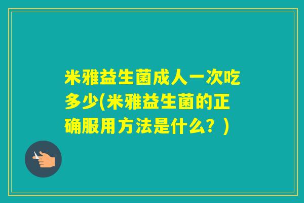米雅益生菌成人一次吃多少(米雅益生菌的正确服用方法是什么？)