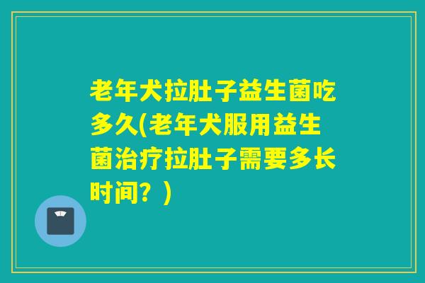 老年犬拉肚子益生菌吃多久(老年犬服用益生菌拉肚子需要多长时间？)
