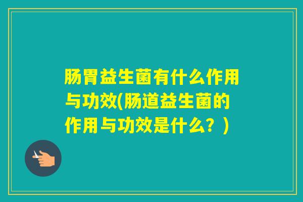 肠胃益生菌有什么作用与功效(肠道益生菌的作用与功效是什么？)