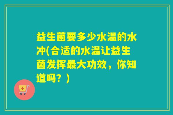 益生菌要多少水温的水冲(合适的水温让益生菌发挥大功效，你知道吗？)