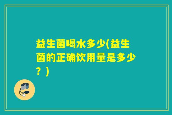 益生菌喝水多少(益生菌的正确饮用量是多少？)