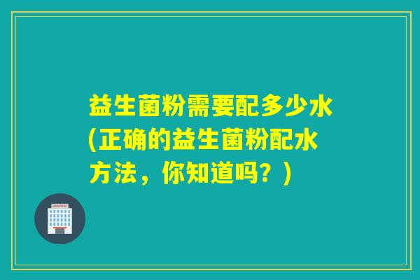 益生菌粉需要配多少水(正确的益生菌粉配水方法，你知道吗？)