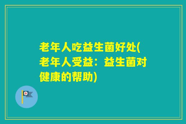 老年人吃益生菌好处(老年人受益：益生菌对健康的帮助)