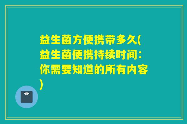 益生菌方便携带多久(益生菌便携持续时间：你需要知道的所有内容)