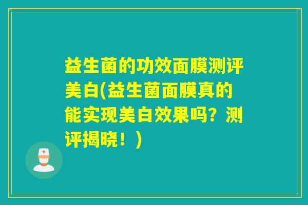 益生菌的功效面膜测评美白(益生菌面膜真的能实现美白效果吗?测评揭晓!) 益生菌的功效面膜测评美白(益生菌面膜真的能实现美白效果吗?测评揭晓!)