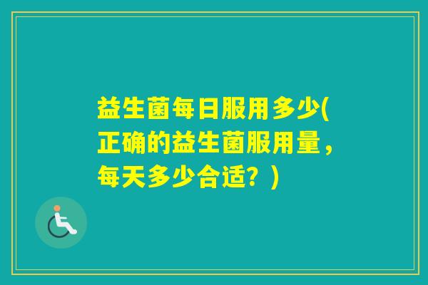 益生菌每日服用多少(正确的益生菌服用量，每天多少合适？)
