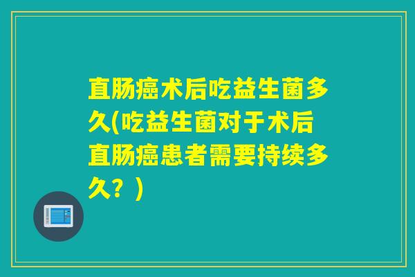 直肠术后吃益生菌多久(吃益生菌对于术后直肠患者需要持续多久?) 直肠术后吃益生菌多久(吃益生菌对于术后直肠患者需要持续多久?)