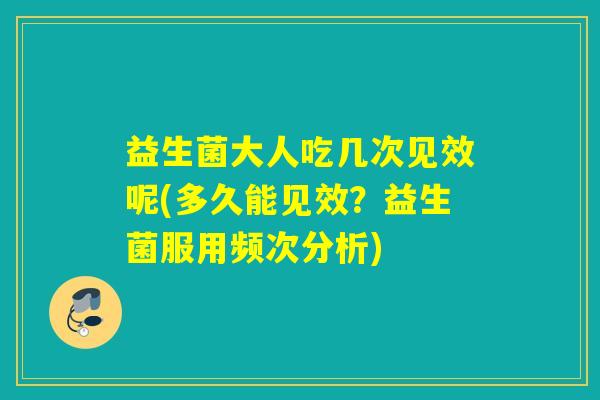 益生菌大人吃几次见效呢(多久能见效？益生菌服用频次分析)