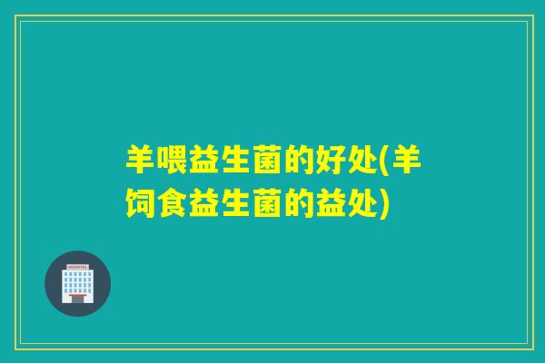 羊喂益生菌的好处(羊饲食益生菌的益处) 羊喂益生菌的好处(羊饲食益生菌的益处)