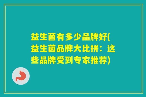 益生菌有多少品牌好(益生菌品牌大比拼:这些品牌受到专家推荐) 益生菌有多少品牌好(益生菌品牌大比拼:这些品牌受到专家推荐)