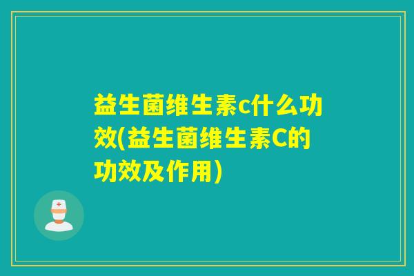 益生菌维生素c什么功效(益生菌维生素C的功效及作用)