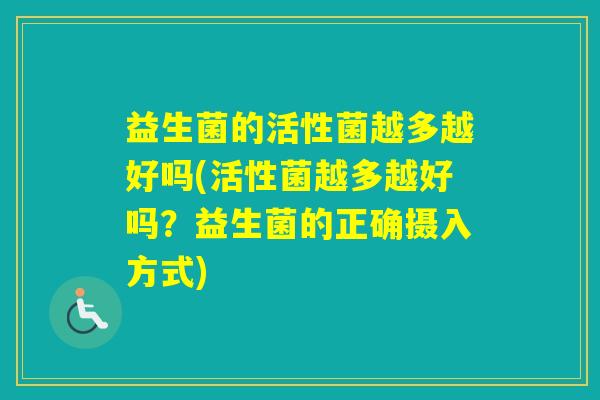 益生菌的活性菌越多越好吗(活性菌越多越好吗?益生菌的正确摄入方式) 益生菌的活性菌越多越好吗(活性菌越多越好吗?益生菌的正确摄入方式)