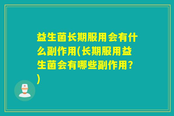 益生菌长期服用会有什么副作用(长期服用益生菌会有哪些副作用？)
