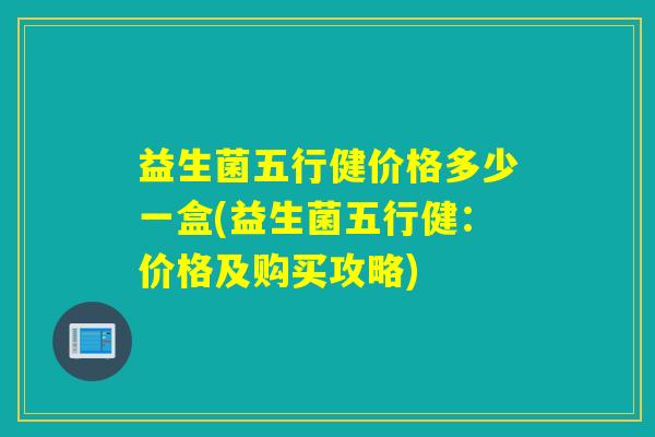 益生菌五行健价格多少一盒(益生菌五行健：价格及购买攻略)