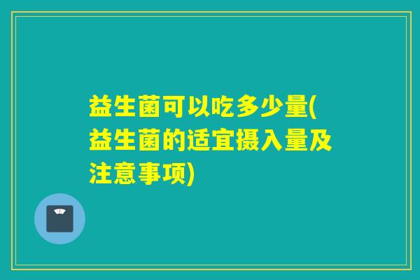 益生菌可以吃多少量(益生菌的适宜摄入量及注意事项)