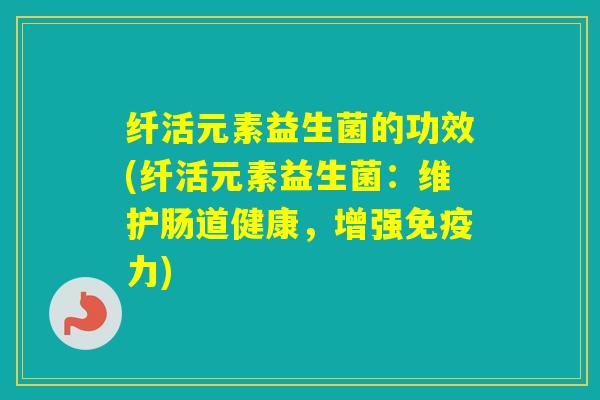 纤活元素益生菌的功效(纤活元素益生菌:维护肠道健康,增强力) 纤活元素益生菌的功效(纤活元素益生菌:维护肠道健康,增强力)