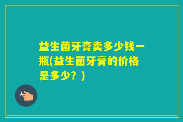 益生菌牙膏卖多少钱一瓶(益生菌牙膏的价格是多少？)