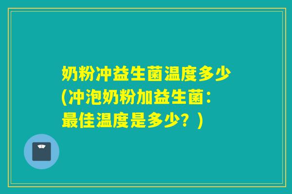 奶粉冲益生菌温度多少(冲泡奶粉加益生菌:佳温度是多少?) 奶粉冲益生菌温度多少(冲泡奶粉加益生菌:佳温度是多少?)