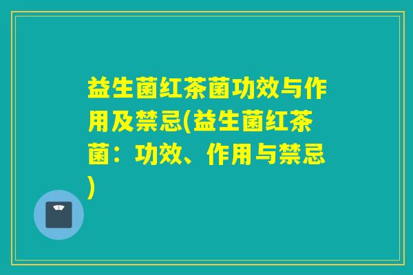 益生菌红茶菌功效与作用及禁忌(益生菌红茶菌：功效、作用与禁忌)