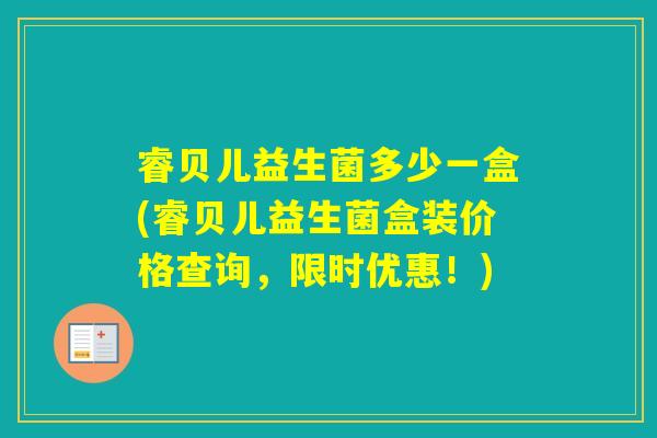 睿贝儿益生菌多少一盒(睿贝儿益生菌盒装价格查询，限时优惠！)