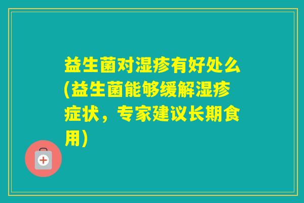 益生菌对有好处么(益生菌能够缓解症状，专家建议长期食用)