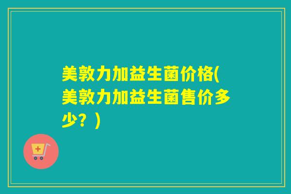 美敦力加益生菌价格(美敦力加益生菌售价多少？)
