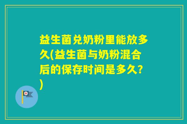 益生菌兑奶粉里能放多久(益生菌与奶粉混合后的保存时间是多久？)