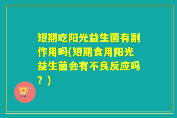 短期吃阳光益生菌有副作用吗(短期食用阳光益生菌会有不良反应吗?) 短期吃阳光益生菌有副作用吗(短期食用阳光益生菌会有不良反应吗?)