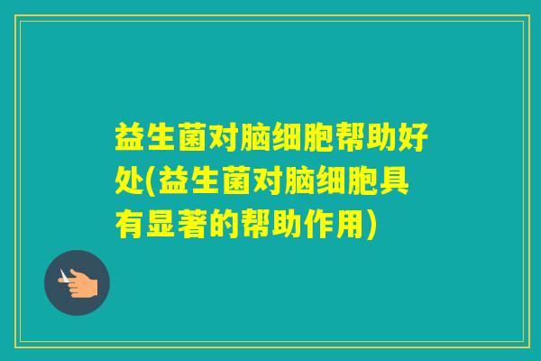益生菌对脑细胞帮助好处(益生菌对脑细胞具有显著的帮助作用) 益生菌对脑细胞帮助好处(益生菌对脑细胞具有显著的帮助作用)