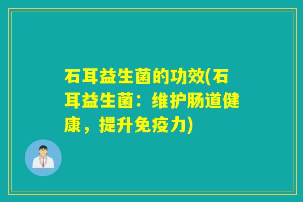 石耳益生菌的功效(石耳益生菌:维护肠道健康,提升力) 石耳益生菌的功效(石耳益生菌:维护肠道健康,提升力)