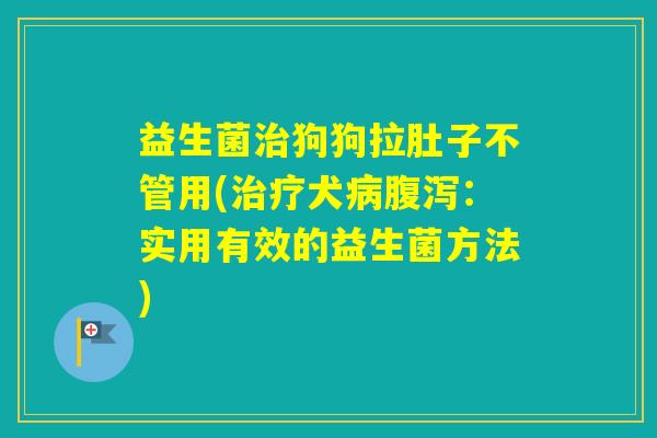 益生菌狗狗拉肚子不管用(犬:实用有效的益生菌方法) 益生菌狗狗拉肚子不管用(犬:实用有效的益生菌方法)