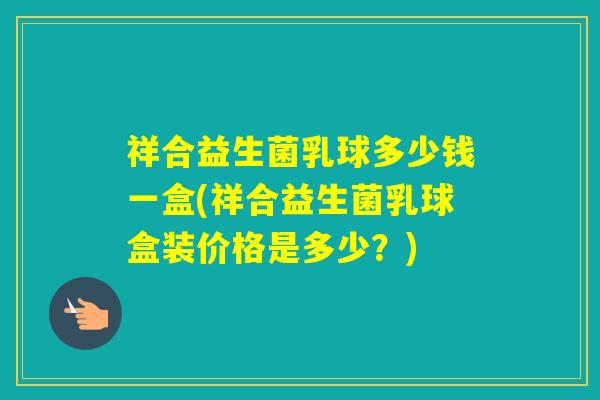 祥合益生菌乳球多少钱一盒(祥合益生菌乳球盒装价格是多少？)