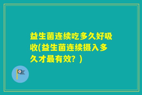 益生菌连续吃多久好吸收(益生菌连续摄入多久才有效？)