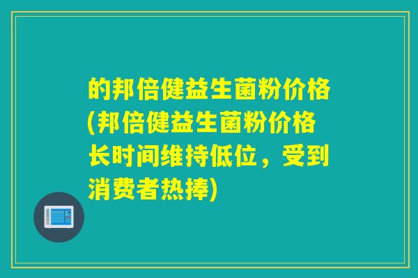 的邦倍健益生菌粉价格(邦倍健益生菌粉价格长时间维持低位，受到消费者热捧)