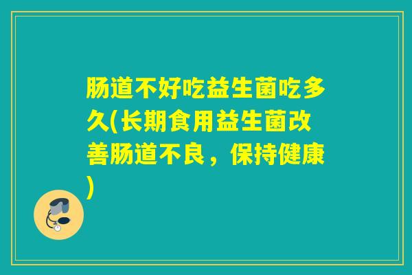 肠道不好吃益生菌吃多久(长期食用益生菌改善肠道不良，保持健康)