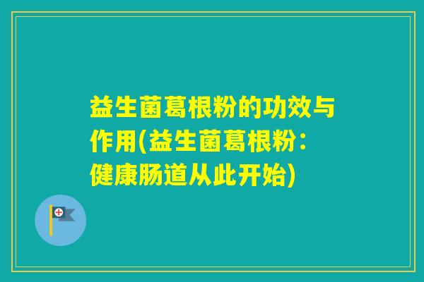 益生菌葛根粉的功效与作用(益生菌葛根粉:健康肠道从此开始) 益生菌葛根粉的功效与作用(益生菌葛根粉:健康肠道从此开始)