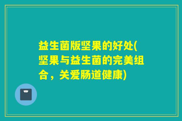 益生菌版坚果的好处(坚果与益生菌的完美组合,关爱肠道健康) 益生菌版坚果的好处(坚果与益生菌的完美组合,关爱肠道健康)