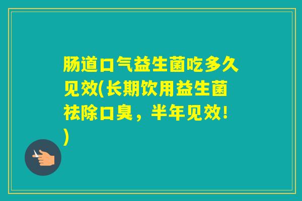 肠道口气益生菌吃多久见效(长期饮用益生菌祛除，半年见效！)