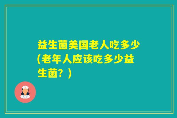 益生菌美国老人吃多少(老年人应该吃多少益生菌？)