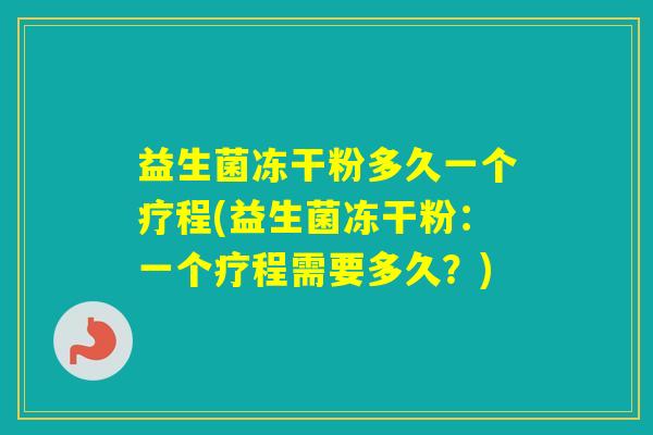益生菌冻干粉多久一个疗程(益生菌冻干粉：一个疗程需要多久？)