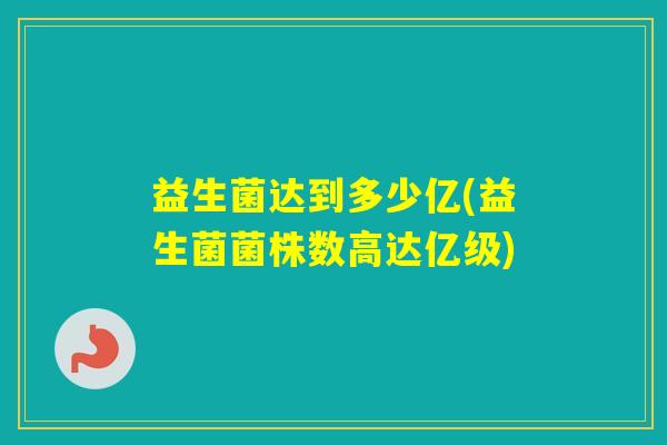 益生菌达到多少亿(益生菌菌株数高达亿级)