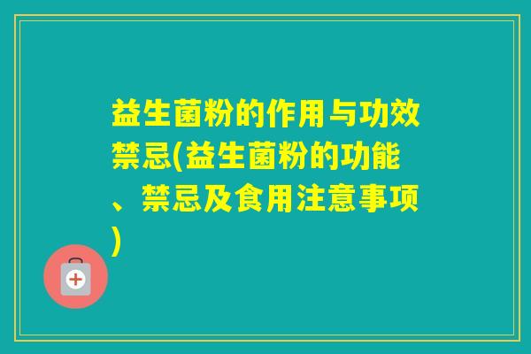 益生菌粉的作用与功效禁忌(益生菌粉的功能、禁忌及食用注意事项)