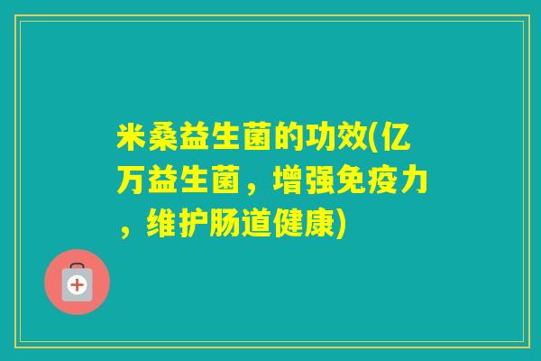 米桑益生菌的功效(亿万益生菌，增强力，维护肠道健康)