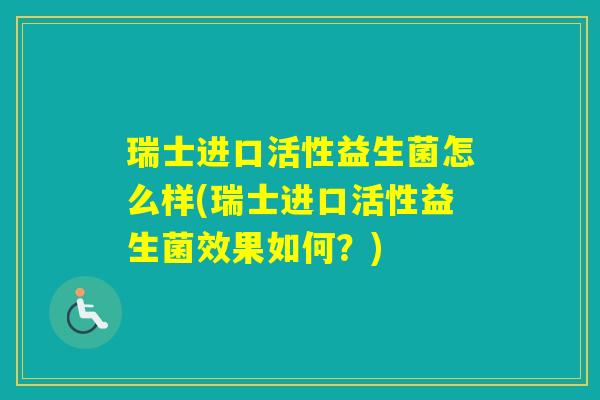 瑞士进口活性益生菌怎么样(瑞士进口活性益生菌效果如何？)
