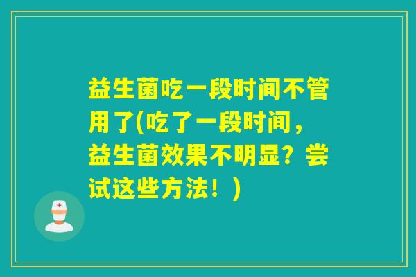 益生菌吃一段时间不管用了(吃了一段时间，益生菌效果不明显？尝试这些方法！)