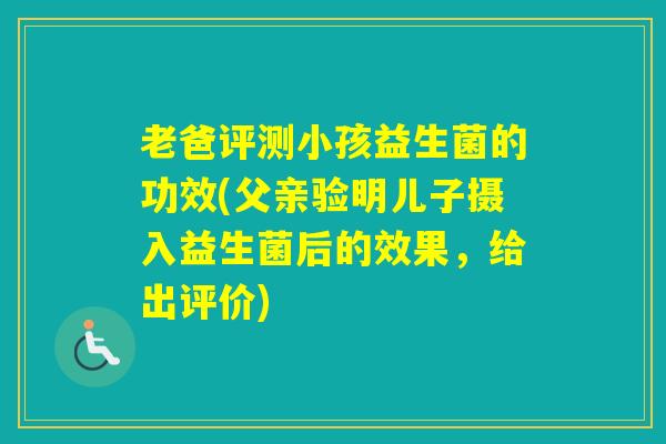 老爸评测小孩益生菌的功效(父亲验明儿子摄入益生菌后的效果，给出评价)